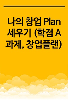 나의 창업 Plan 세우기 (학점 A과제, 창업플랜)