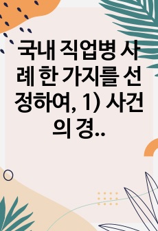 국내 직업병 사례 한 가지를 선정하여, 1) 사건의 경과(사진 포함), 2) 원인 환경오염 물질 및 피해가 발생한 원리와 기전(mechanism), 3) 피해 현황, 4) 교훈 및 사건 이후의 변화를 조사하고 정리하..