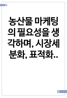 농산물 마케팅의 필요성을 생각하며, 시장세분화, 표적화, 포지셔닝에 대해 설명하시오.