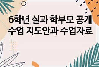 6학년 실과 학부모 공개수업 지도안과 수업자료