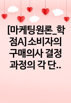 [마케팅원론_학점A]소비자의 구매의사 결정과정의 각 단계 및 각 단계에 포함되는 요소들에 대해 설명하시오.