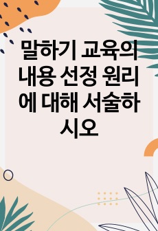 말하기 교육의 내용 선정 원리에 대해 서술하시오