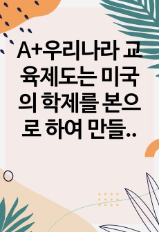 A+우리나라 교육제도는 미국의 학제를 본으로 하여 만들어졌는데, 우리나라 교육제도가 미국의 학제를 본받을 수밖에 없었던 원인을 서론, 본론, 결론의 형식으로 작성하십시오.