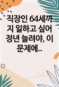 직장인 64세까지 일하고 싶어 정년 늘려야, 이 문제에 대하여 당신은 어떻게 생각하는가, 찬반 의견을 제시하고 찬성하는 경우에는 어떻게 개정되는 것이 좋은지 자신의 의견을, 반대하는 경우에는 반대를 하는 이유에 대한..