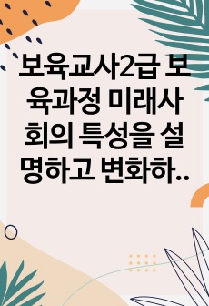 보육교사2급 보육과정 미래사회의 특성을 설명하고 변화하는 미래사회의 특성에 맞추어 어떠한 보육과정이 이루어져야 할지에 대하여 설명