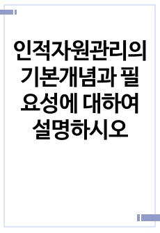 인적자원관리의 기본개념과 필요성에 대하여 설명하시오