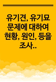 유기견, 유기묘 문제에 대하여 현황, 원인, 등을 조사하고 해결방안과 자신의 견해를 작성하시오