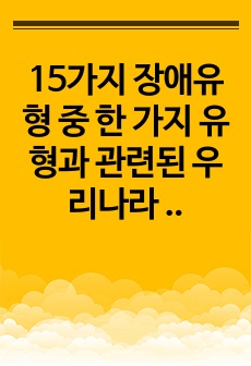 15가지 장애유형 중 한 가지 유형과 관련된 우리나라 복지정책에 대해 서술하고 앞으로 우리나라의 장애인 정책이 나아가야 할 방향에 대해서도 본인의 의견을 서술하시오.