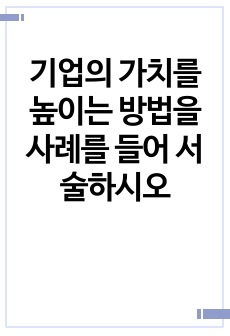 기업의 가치를 높이는 방법을 사례를 들어 서술하시오