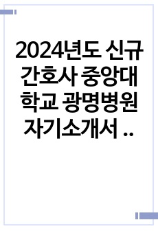 2024년도 신규간호사 중앙대학교 광명병원 자기소개서 [합격인증有, 스펙有]