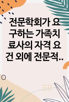 전문학회가 요구하는 가족치료사의 자격 요건 외에 전문적인 가족치료사에게 필요한 자질은 무엇이 있다고 생각하는지 쓰시오