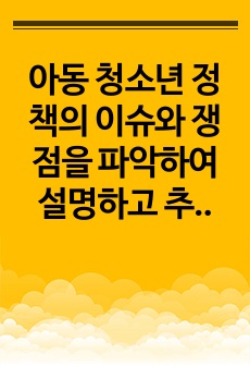 아동 청소년 정책의 이슈와 쟁점을 파악하여 설명하고 추가적으로 필요한 정책은 무엇이라고 생각하는지 학교사회복지사 입장이 되어 논하시오