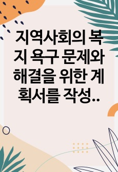 지역사회의 복지 욕구 문제와 해결을 위한 계획서를 작성하시오