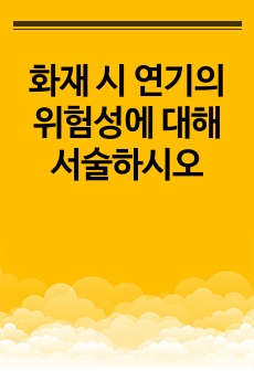 화재 시 연기의 위험성에 대해 서술하시오