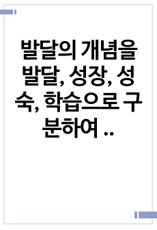 발달의 개념을 발달, 성장, 성숙, 학습으로 구분하여 정리하고 인간발달의 일반적 원리를 정리하시오