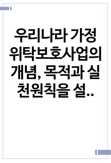 우리나라 가정위탁보호사업의 개념, 목적과 실천원칙을 설명한 후, 문제점 및 개선방안이 무엇인지 기술하시오.