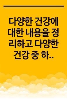 다양한 건강에 대한 내용을 정리하고 다양한 건강 중 하나를 선택하여 건강을 지키는 방법에 대해 사례를 들어 서술하시오.