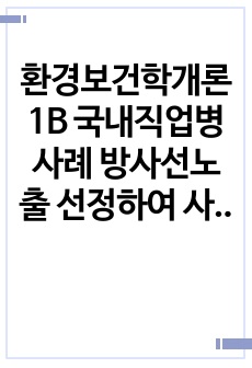 환경보건학개론1B 국내직업병사례 방사선노출 선정하여 사건경과사진포함 원인환경오염 물질및피해발생한원리와 기전피해현황 정리하시오0