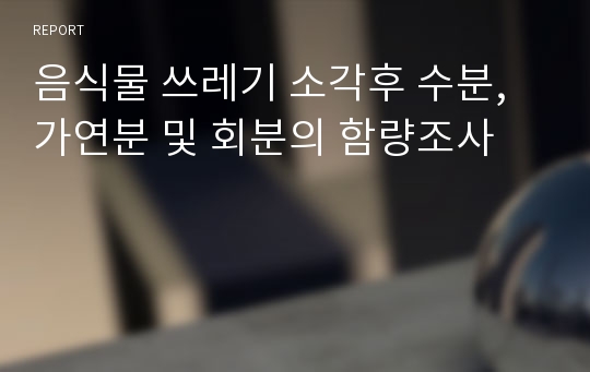 음식물 쓰레기 소각후 수분, 가연분 및 회분의 함량조사