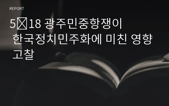 5&amp;#8228;18 광주민중항쟁이 한국정치민주화에 미친 영향 고찰