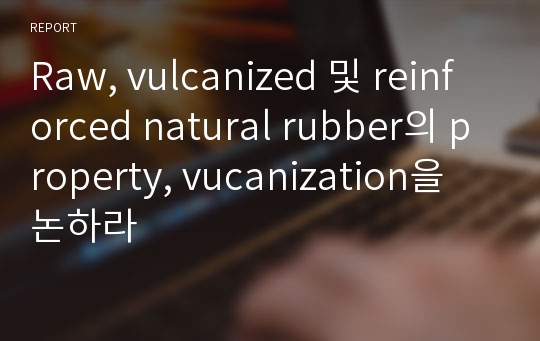 Raw, vulcanized 및 reinforced natural rubber의 property, vucanization을 논하라