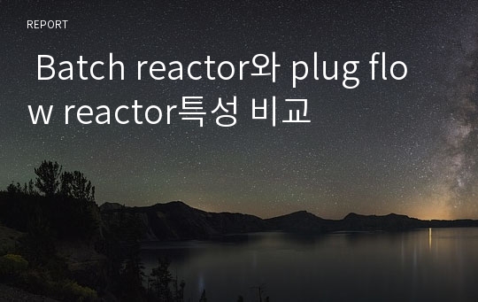  Batch reactor와 plug flow reactor특성 비교