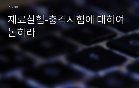 재료실험-충격시험에 대하여 논하라