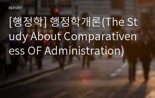 [행정학] 행정학개론(The Study About Comparativeness OF Administration)