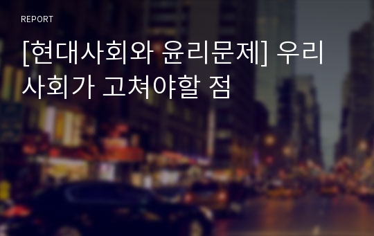 [현대사회와 윤리문제] 우리사회가 고쳐야할 점