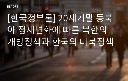 [한국정부론] 20세기말 동북아 정세변화에 따른 북한의 개방정책과 한국의 대북정책
