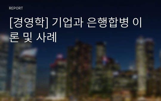 [경영학] 기업과 은행합병 이론 및 사례