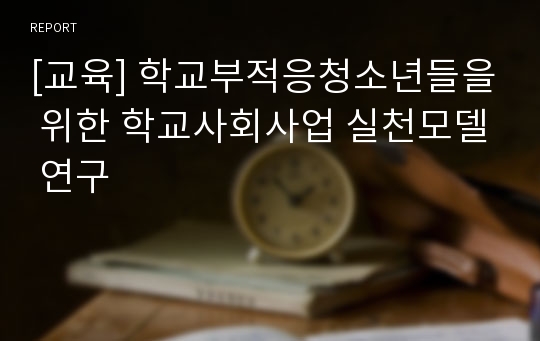 [교육] 학교부적응청소년들을 위한 학교사회사업 실천모델 연구