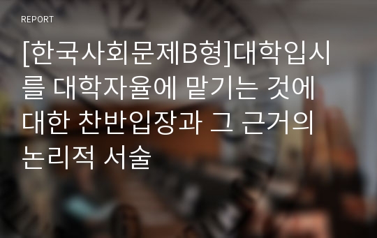 [한국사회문제B형]대학입시를 대학자율에 맡기는 것에 대한 찬반입장과 그 근거의 논리적 서술