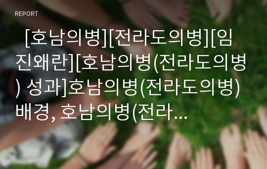   [호남의병][전라도의병][임진왜란][호남의병(전라도의병) 성과]호남의병(전라도의병) 배경, 호남의병(전라도의병) 의의, 호남의병(전라도의병) 특징, 호남의병(전라도의병)과 임진왜란, 호남의병(전라도의병) 성과