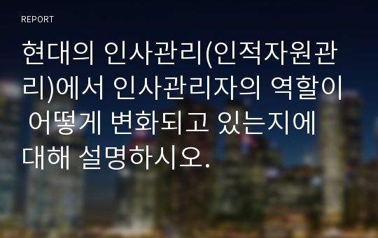 현대의 인사관리(인적자원관리)에서 인사관리자의 역할이 어떻게 변화되고 있는지에 대해 설명하시오.