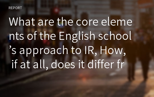 What are the core elements of the English school’s approach to IR, How, if at all, does it differ from realism
