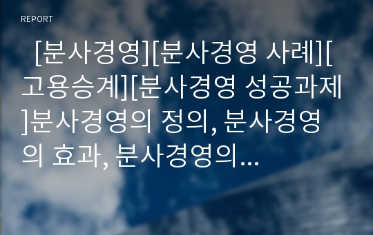   [분사경영][분사경영 사례][고용승계][분사경영 성공과제]분사경영의 정의, 분사경영의 효과, 분사경영의 절차, 분사경영의 현황, 분사경영의 사례, 분사경영의 고려사항(고용승계 문제), 분사경영의 성공 과제 분석