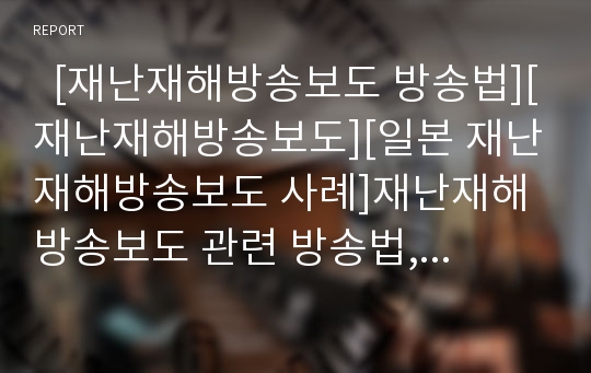   [재난재해방송보도 방송법][재난재해방송보도][일본 재난재해방송보도 사례]재난재해방송보도 관련 방송법, 재난재해방송보도의 실태, 일본 재난재해방송보도의 사례, 재난재해방송보도의 개선 방안 분석