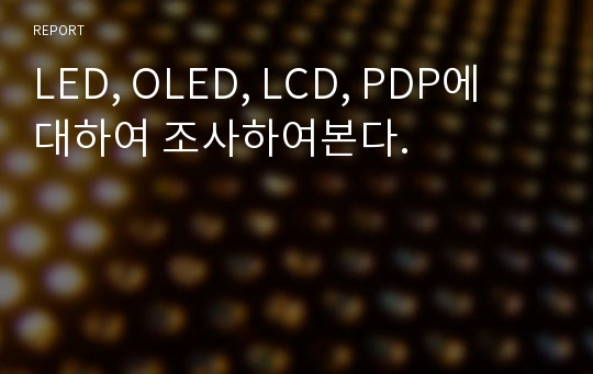 LED, OLED, LCD, PDP에 대하여 조사하여본다.