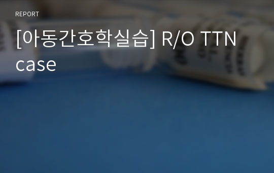 [아동간호학실습] R/O TTN case