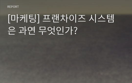 [마케팅] 프랜차이즈 시스템은 과연 무엇인가?