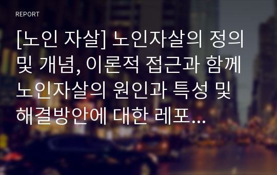 [노인 자살] 노인자살의 정의 및 개념, 이론적 접근과 함께 노인자살의 원인과 특성 및 해결방안에 대한 레포트 자료입니다.