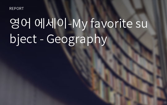 영어 에세이-My favorite subject - Geography