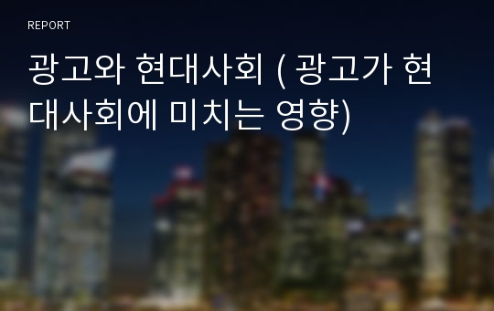 광고와 현대사회 ( 광고가 현대사회에 미치는 영향)