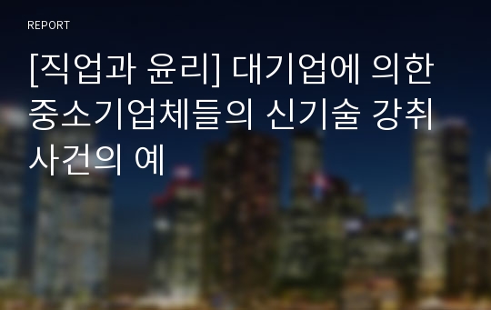 [직업과 윤리] 대기업에 의한 중소기업체들의 신기술 강취 사건의 예