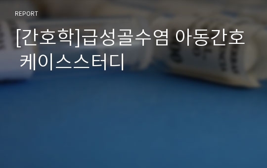 [간호학]급성골수염 아동간호 케이스스터디