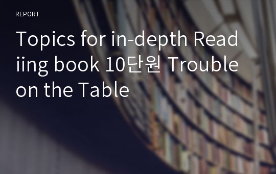Topics for in-depth Readiing book 10단원 Trouble on the Table