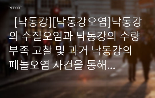   [낙동강][낙동강오염]낙동강의 수질오염과 낙동강의 수량부족 고찰 및 과거 낙동강의 페놀오염 사건을 통해 본 낙동강의 수질개선 방안(낙동강 수질오염, 낙동강 수량부족, 낙동강 페놀오염사건, 낙동강 수질개선)