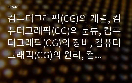 컴퓨터그래픽(CG)의 개념, 컴퓨터그래픽(CG)의 분류, 컴퓨터그래픽(CG)의 장비, 컴퓨터그래픽(CG)의 원리, 컴퓨터그래픽(CG)의 표현방식, 컴퓨터그래픽(CG)의 발전, 컴퓨터그래픽(CG)의 활용 분석(컴퓨터그래픽, CG)