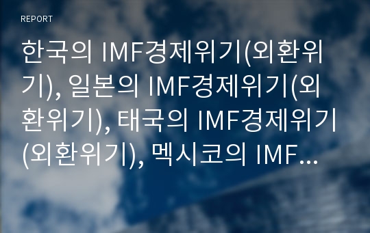 한국의 IMF경제위기(외환위기), 일본의 IMF경제위기(외환위기), 태국의 IMF경제위기(외환위기), 멕시코의 IMF경제위기(외환위기)와 아시아지역 IMF경제위기(외환위기) 극복 노력 및 제언 분석(IMF, 외환위기)